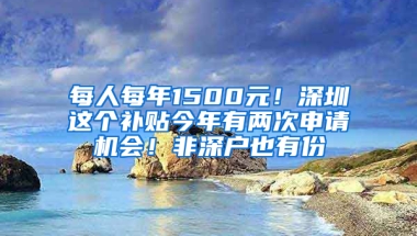 每人每年1500元！深圳这个补贴今年有两次申请机会！非深户也有份