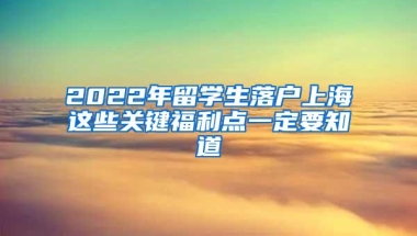 2022年留学生落户上海这些关键福利点一定要知道