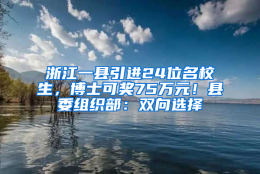 浙江一县引进24位名校生，博士可奖75万元！县委组织部：双向选择