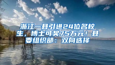 浙江一县引进24位名校生，博士可奖75万元！县委组织部：双向选择