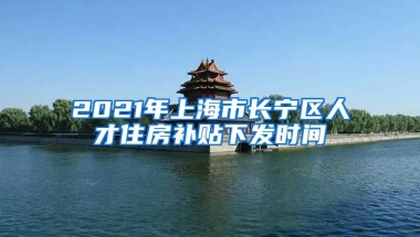 2021年上海市长宁区人才住房补贴下发时间