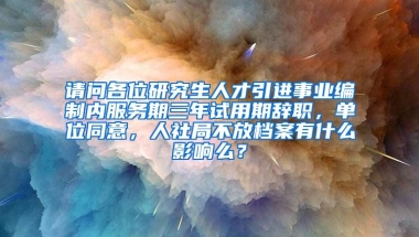 请问各位研究生人才引进事业编制内服务期三年试用期辞职，单位同意，人社局不放档案有什么影响么？