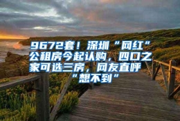 9672套！深圳“网红”公租房今起认购，四口之家可选三房，网友直呼“想不到”