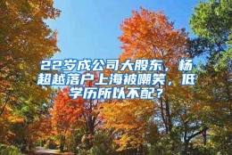 22岁成公司大股东，杨超越落户上海被嘲笑，低学历所以不配？