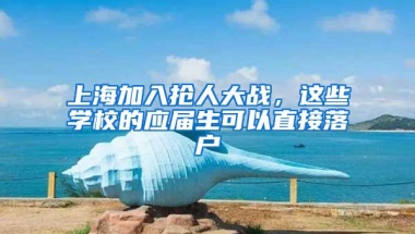 上海加入抢人大战，这些学校的应届生可以直接落户