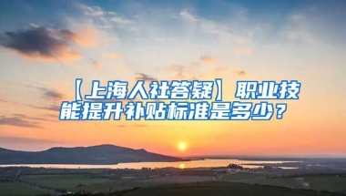 【上海人社答疑】职业技能提升补贴标准是多少？