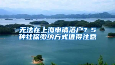 无法在上海申请落户？5种社保缴纳方式值得注意