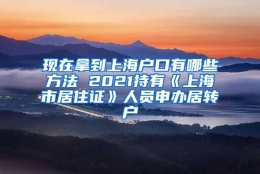 现在拿到上海户口有哪些方法 2021持有《上海市居住证》人员申办居转户