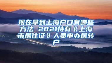 现在拿到上海户口有哪些方法 2021持有《上海市居住证》人员申办居转户