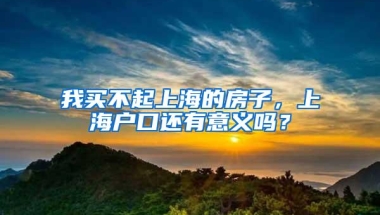 我买不起上海的房子，上海户口还有意义吗？