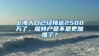 上海人口已经接近2500万了，居转户是不是更加难了？