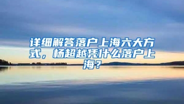 详细解答落户上海六大方式，杨超越凭什么落户上海？