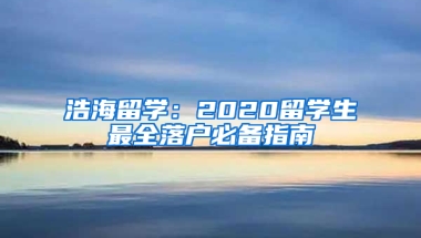 浩海留学：2020留学生最全落户必备指南