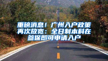 重磅消息！广州入户政策再次放宽：全日制本科在参保即可申请入户