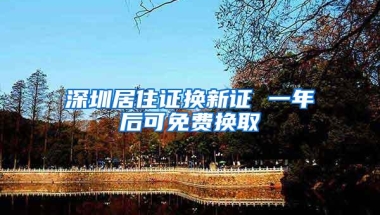 深圳居住证换新证 一年后可免费换取