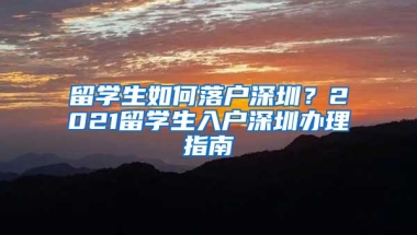 留学生如何落户深圳？2021留学生入户深圳办理指南