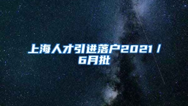 上海人才引进落户2021／6月批