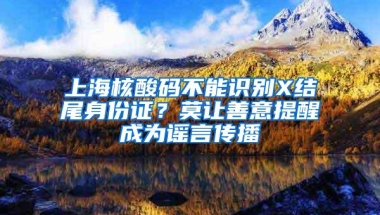 上海核酸码不能识别X结尾身份证？莫让善意提醒成为谣言传播