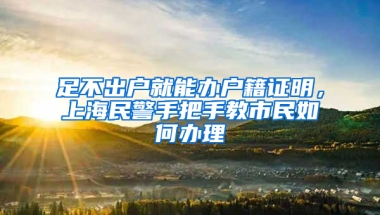 足不出户就能办户籍证明，上海民警手把手教市民如何办理