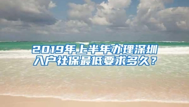 2019年上半年办理深圳入户社保最低要求多久？