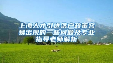 上海人才引进落户政策容易出现的一些问题及专业指导老师解析