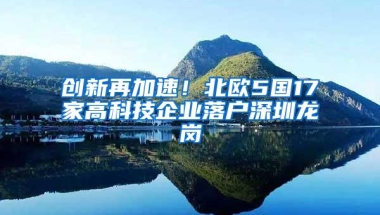 创新再加速！北欧5国17家高科技企业落户深圳龙岗