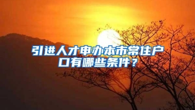 引进人才申办本市常住户口有哪些条件？