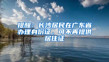 提醒：长沙居民在广东省办理身份证，可不再提供居住证