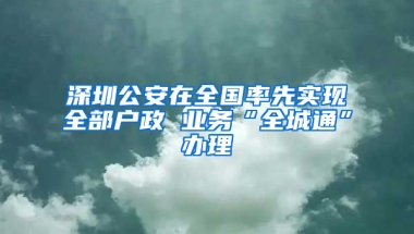 深圳公安在全国率先实现全部户政 业务“全城通”办理