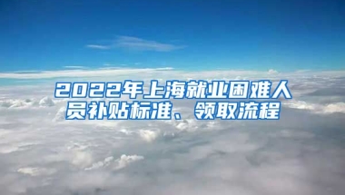 2022年上海就业困难人员补贴标准、领取流程