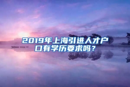 2019年上海引进人才户口有学历要求吗？