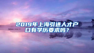 2019年上海引进人才户口有学历要求吗？