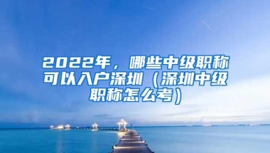 2022年，哪些中级职称可以入户深圳（深圳中级职称怎么考）