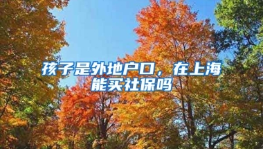 孩子是外地户口，在上海能买社保吗