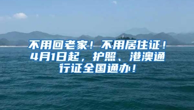 不用回老家！不用居住证！4月1日起，护照、港澳通行证全国通办！