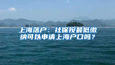 上海落户：社保按最低缴纳可以申请上海户口吗？