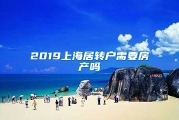 2019上海居转户需要房产吗