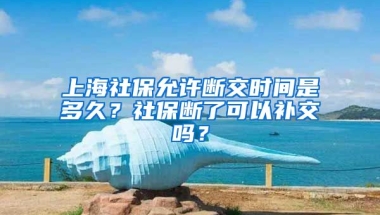 上海社保允许断交时间是多久？社保断了可以补交吗？