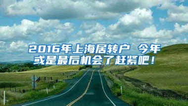 2016年上海居转户 今年或是最后机会了赶紧吧！