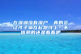 在深圳没有深户，真的会让孩子输在起跑线上？不信邪的还是看看吧