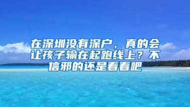 在深圳没有深户，真的会让孩子输在起跑线上？不信邪的还是看看吧