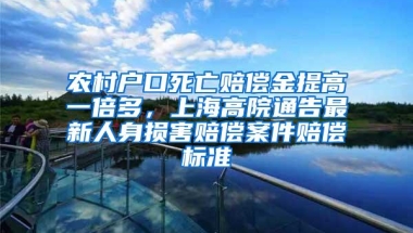 农村户口死亡赔偿金提高一倍多，上海高院通告最新人身损害赔偿案件赔偿标准