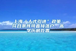 上海“人才引进”政策：符合条件可直接落户，高学历很吃香