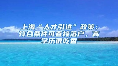 上海“人才引进”政策：符合条件可直接落户，高学历很吃香