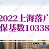 上海落户政策2022最新规定！2022上海落户社保基数不变仍为10338元！