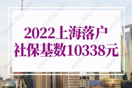 上海落户政策2022最新规定！2022上海落户社保基数不变仍为10338元！