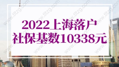 上海落户政策2022最新规定！2022上海落户社保基数不变仍为10338元！