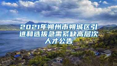 2021年朔州市朔城区引进和选拔急需紧缺高层次人才公告