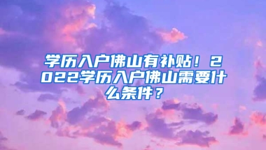 学历入户佛山有补贴！2022学历入户佛山需要什么条件？