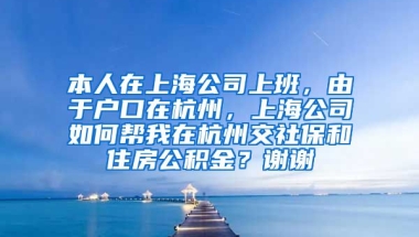 本人在上海公司上班，由于户口在杭州，上海公司如何帮我在杭州交社保和住房公积金？谢谢